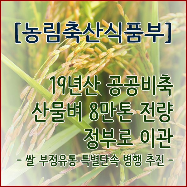  [농림축산식품부] ‘19년산 공공비축 산물벼 8만톤 전량 정부로 이관 - 쌀 부정유통 특별단속 병행 추진 -