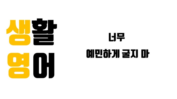  너무 예민하게 굴지 마!