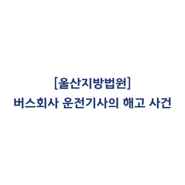  [2018가합26099] 업무방해 불성실 근태만으로 버스회사 운전기사를 해고처분 한 것은 징계재량권 남용이라고 판단한 사례(2019년 11월)
