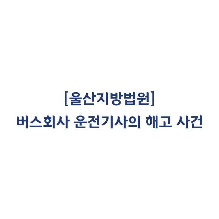 [2018가합26099] 업무방해 불성실 근태만으로 버스회사 운전기사를 해고처분 한 것은 징계재량권 남용이라고 판단한 사례(2019년 11월)