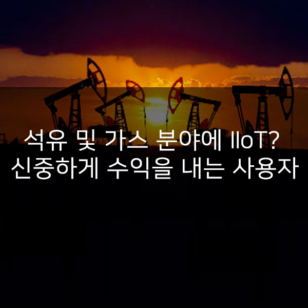  석유 및 가스 분야에 IIoT? 신중하게 수익을 내는 사용자들