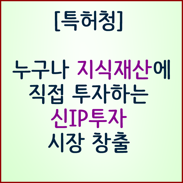 [특허청] 누구나 지식재산에 직접 투자하는 新 IP투자 시장 창출