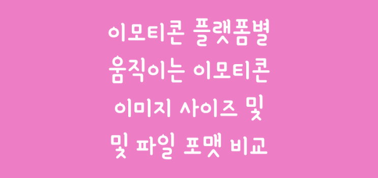  [20] 이모티콘 플랫폼별(카카오톡, STIPOP, 모히톡, OGQ마켓, 라인, 밴드) 제출용 그림 사이즈 및 파일 포맷 비교 (움직이는 이모티콘 기준)