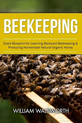  Beekeeping: Exact Blueprint for Learning Backyard Beekeeping & Producing Homemade Natural Organic Hone..., Createspace Independent Publishing Platform