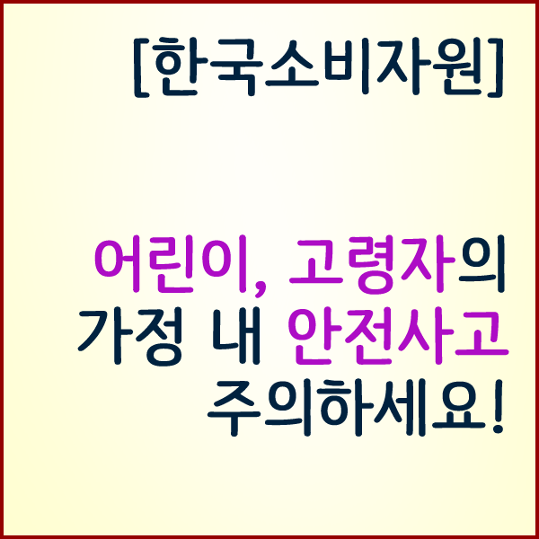  [한국소비자원] 어린이, 고령자의 가정 내 안전사고 주의하세요!