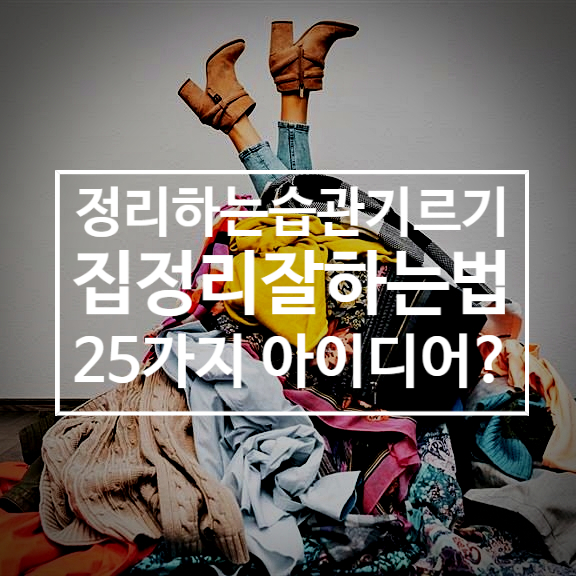  집 정리정돈 잘하는법 및 습관 기르기 25가지는?