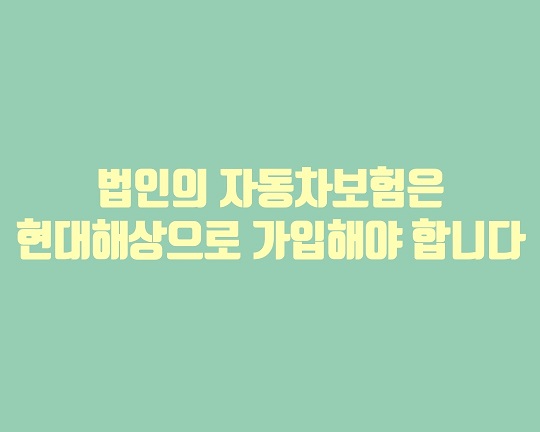  법인의 자동차보험은 현대해상으로 가입해야 합니다.
