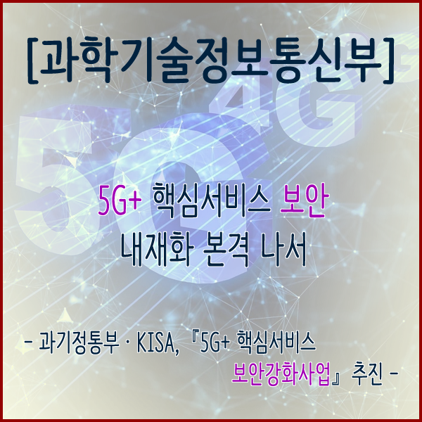  [과학기술정보통신부] 5G+ 핵심서비스 보안 내재화 본격 나서