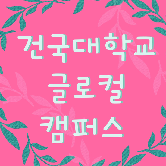  건국대학교 글로컬캠퍼스 2021 모집요강 전형계획 학교생활 꿀팁