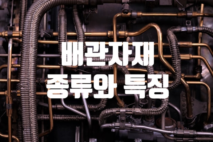  배관자재의 종류 그리고 특징들을 알아봤어요!
