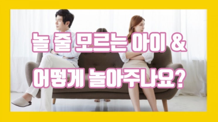  놀 줄 모르는 아이 & 어떻게 놀아주나요?