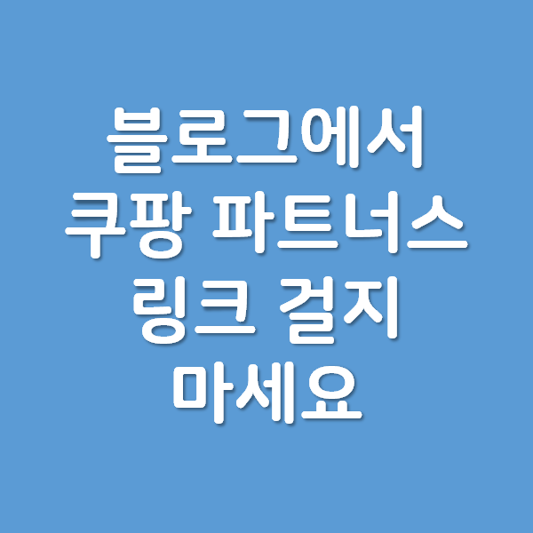 네이버 블로그에서 쿠팡 파트너스 링크 걸지 마세요