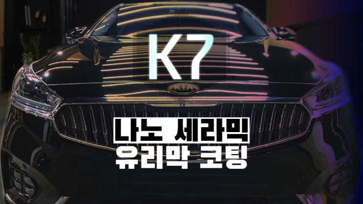  K7 쉽게 관리하는 방법! 자동차 유리막 코팅 발수 코팅 추천 나노 세라믹 유리막 코팅(+광택) 영등포 목동 유리막코팅 유리발수코팅 광택 잘하는 곳