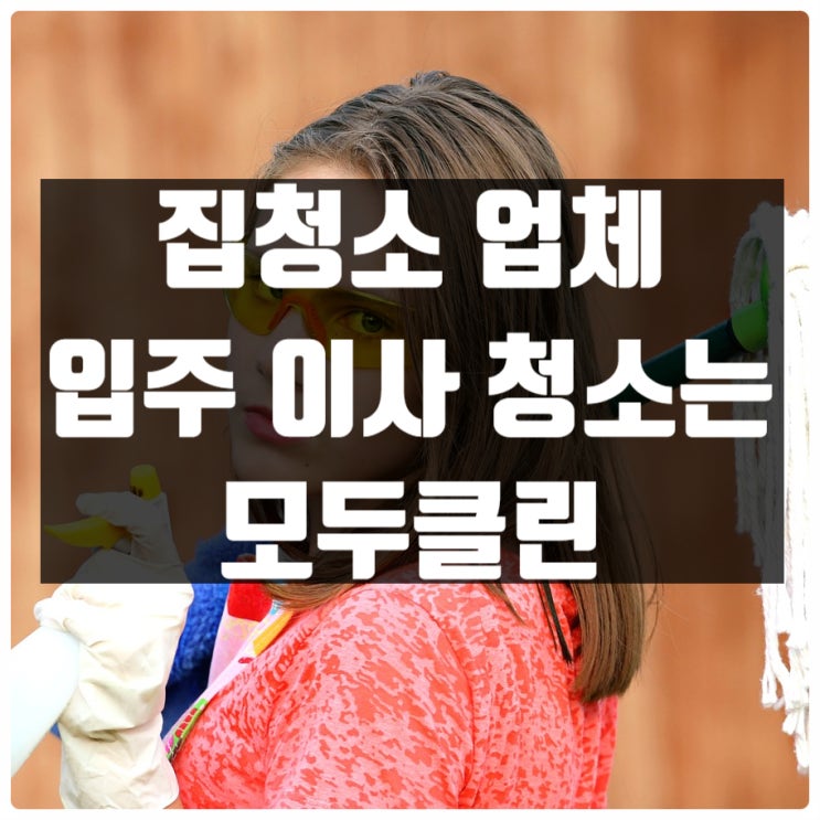  전문가에게 맡길 집청소 업체 입주 이사청소는 모두클린