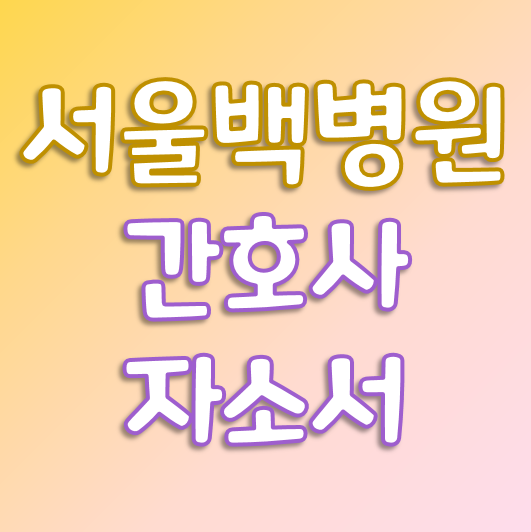  인제대학교 서울 백병원 2021년 신규 간호사 자소서 분석 /자기소개서