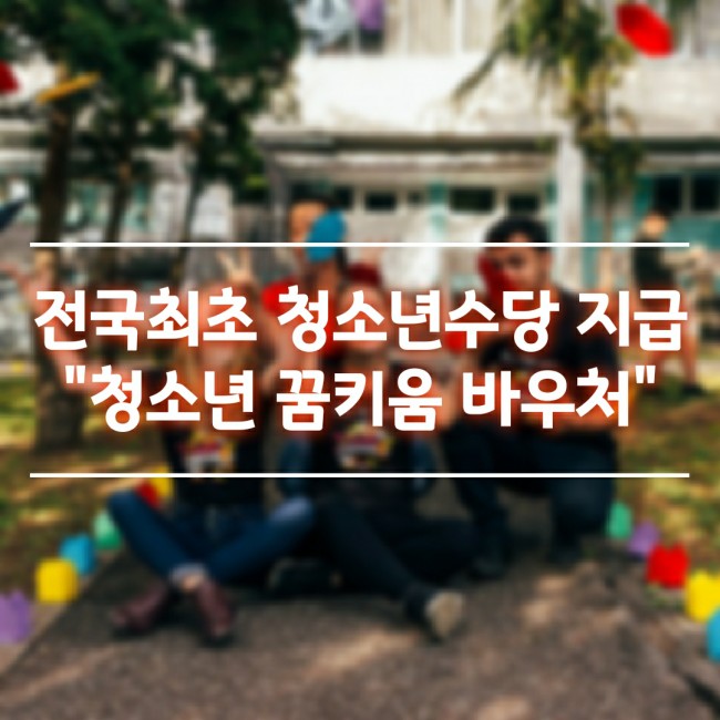  전국최초 청소년수당 복지혜택, 청소년 꿈키움 바우처를 아시나요?
