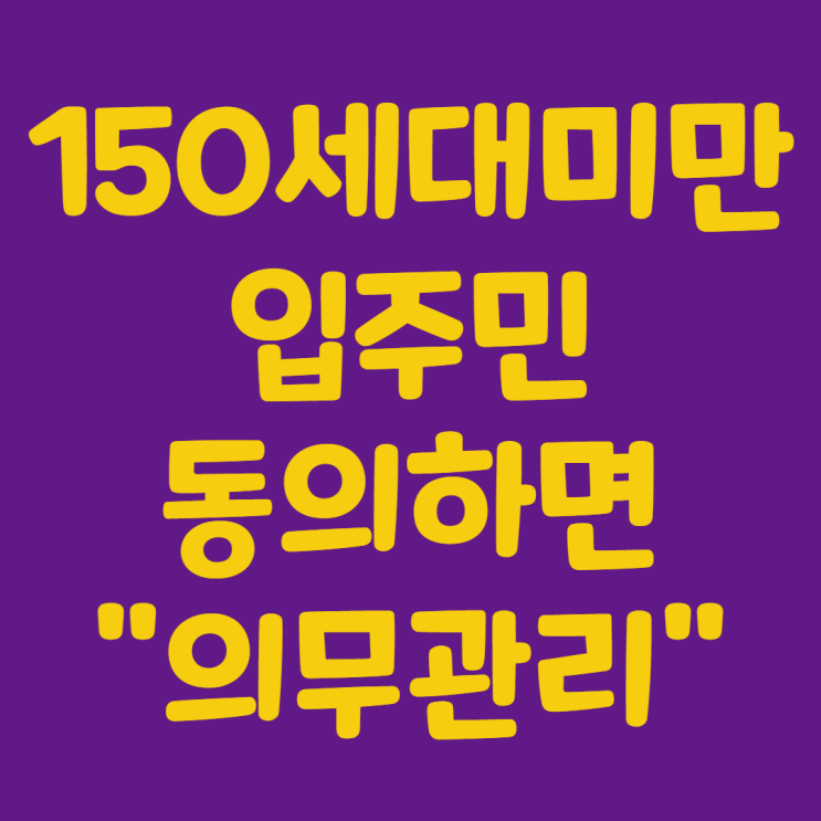 150세대미만 공동주택도 입주민 동의하면 입주자대표회의등 의무관리가능해요!