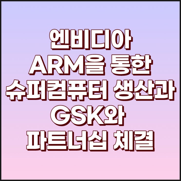  엔비디아(젠슨황) ARM에서 슈퍼컴퓨터 생산과 GSK와의 파트너십체결