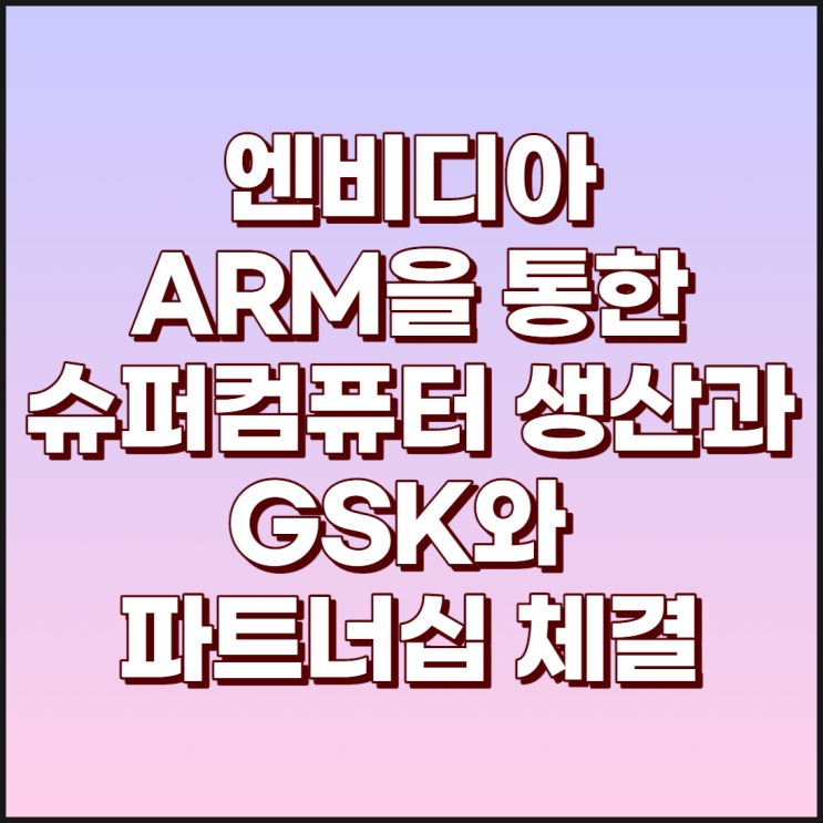 엔비디아(젠슨황) ARM에서 슈퍼컴퓨터 생산과 GSK와의 파트너십체결