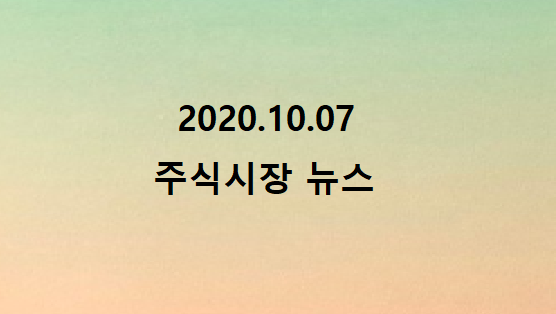 2020.10.07 주식시장 뉴스 2020.10.07 주식시장 뉴스