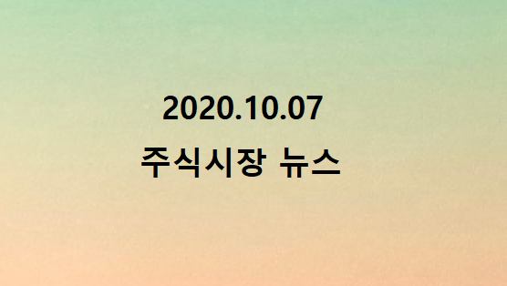 2020.10.07 주식시장 뉴스