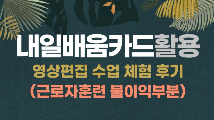  국민 내일 배움 카드 활용, 영상편집&모션그래픽 컴퓨터 수업 체험 후기 (근로자 훈련 불이익 부분)