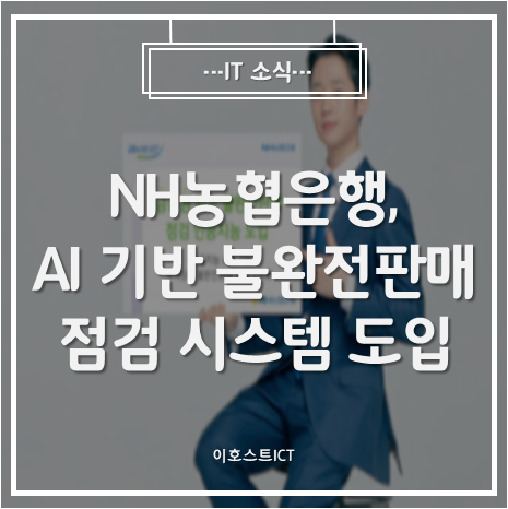 [IT 소식] NH농협은행, AI 기반 불완전판매 점검 시스템 도입