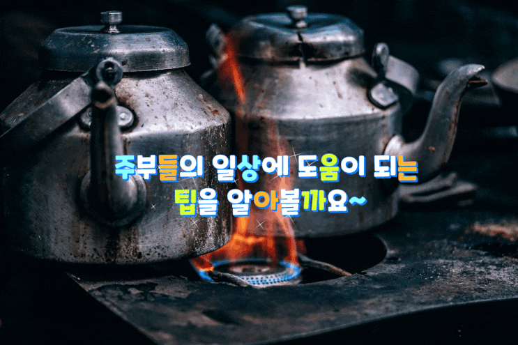 주부들의 일상 생활에 도움이 되는 팁을 알아볼까요~ 주부들의 일상 생활에 도움이 되는 팁을 알아볼까요~