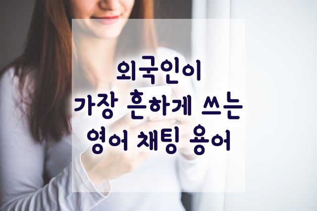  가장 흔하게 쓰는 영어 채팅 용어 / 영어 채팅 약자 / 영어 축약어 / 영어 인터넷 문자 용어