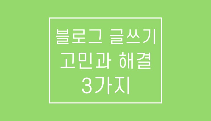 블로그 글쓰기의 고민과 해결 3가지 블로그 글쓰기의 고민과 해결 3가지