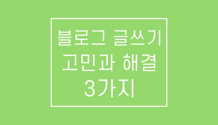 블로그 글쓰기의 고민과 해결 3가지