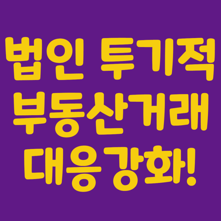  법인의 투기적 부동산거래 정보수집강화!