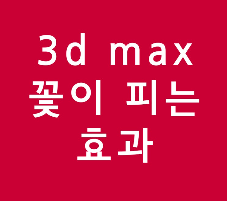 꽃이피는효과 3d max로 만들기 꽃이피는효과 3d max로 만들기