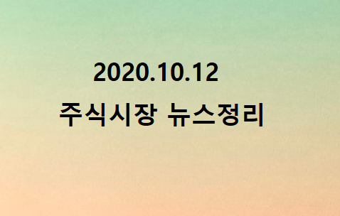 2020.10.12 주식시장뉴스정리 2020.10.12 주식시장뉴스정리
