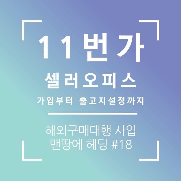  11번가 판매자센터 셀러오피스 가입부터 출고지 설정까지(해외구매대행)