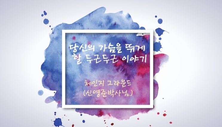  당신의 가슴을 뛰게 할 두근두근 이야기_체인지 그라운드(신영준 박사님)