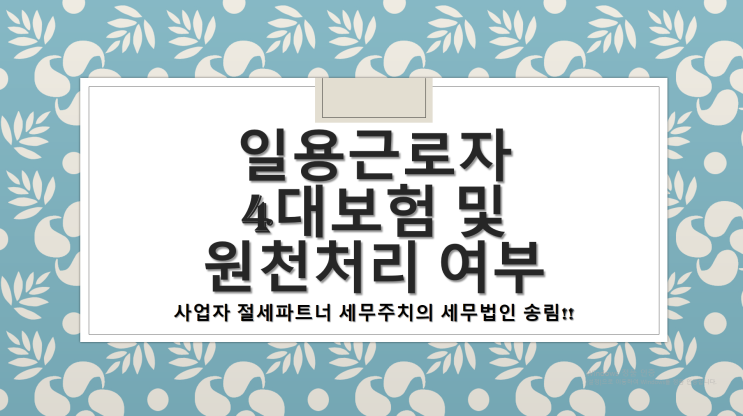  일용근로자(아르바이트생,알바) 4대보험 및 원천세 신고 여부-[부산세무사/연제구세무사/연산동세무사/거제동세무사/수영구세무사/광안동세무사/남천동세무사/망미동세무사/민락동세무사]