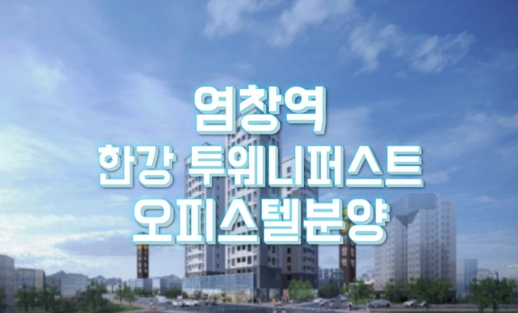  염창역 한강 투웨니퍼스트 투자가치높은 한강뷰 오피스텔 분양안내