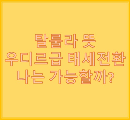 탈룰라 뜻 우디르급 태세전환 미리 알고 예방하자