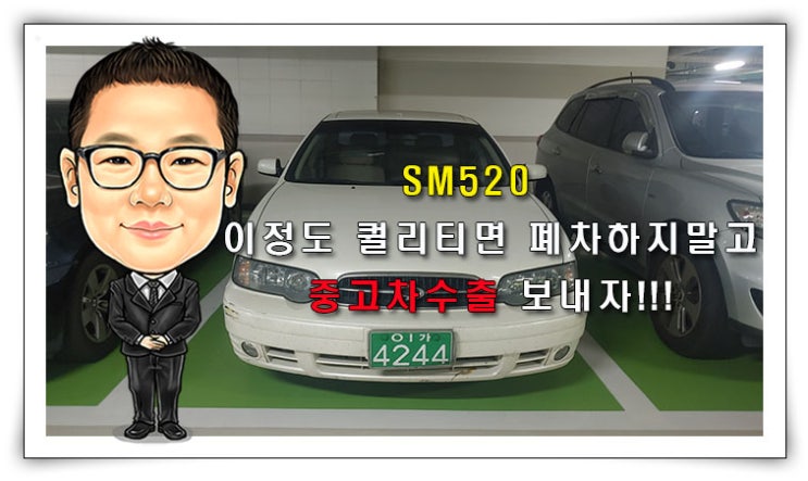  [SM520 중고차수출] SM520 이정도 퀄리티면 폐차하지말고 중고차수출보내자 !!!
