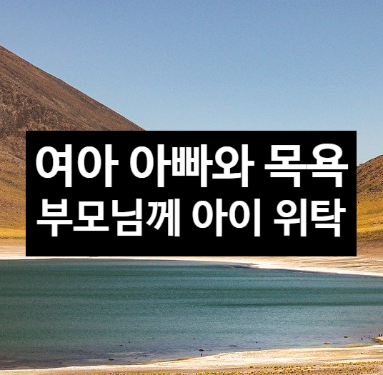  여자아이 아빠와 목욕하기 및 부모님께 아이 맡기기