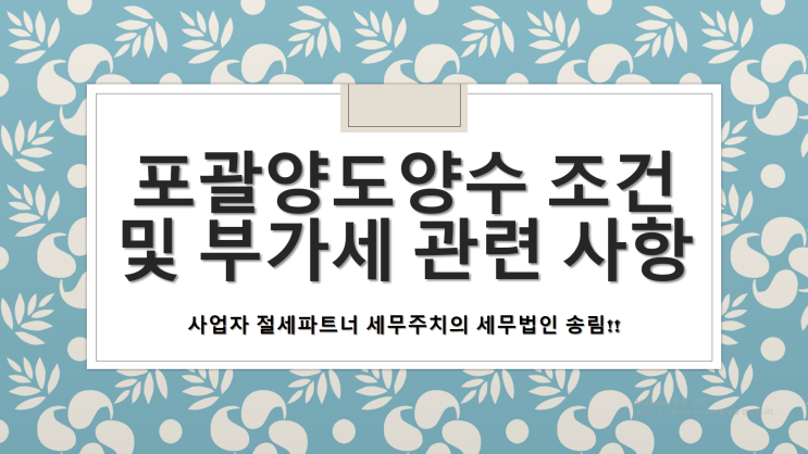 포괄양도양수 조건 및 부가세 관련 사항 - [김해세무사/대성동세무사/대청동세무사/동상동세무사/명법동세무사/무계동세무사/봉황동세무사/부곡동세무사]