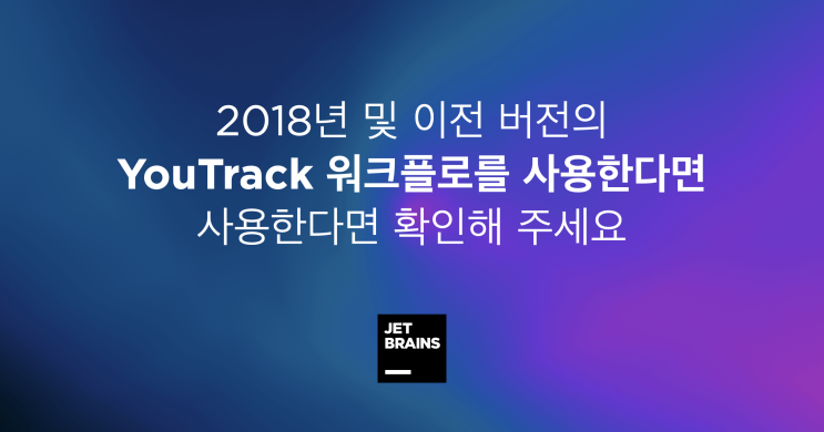  2018년 및 이전 버전의 YouTrack 워크플로를 사용한다면 확인해 주세요