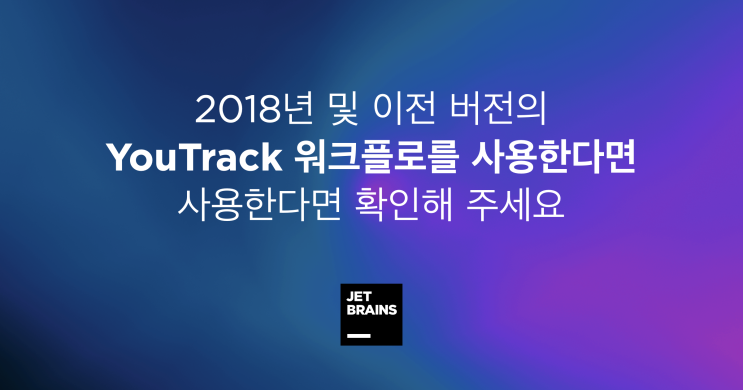 2018년 및 이전 버전의 YouTrack 워크플로를 사용한다면 확인해 주세요