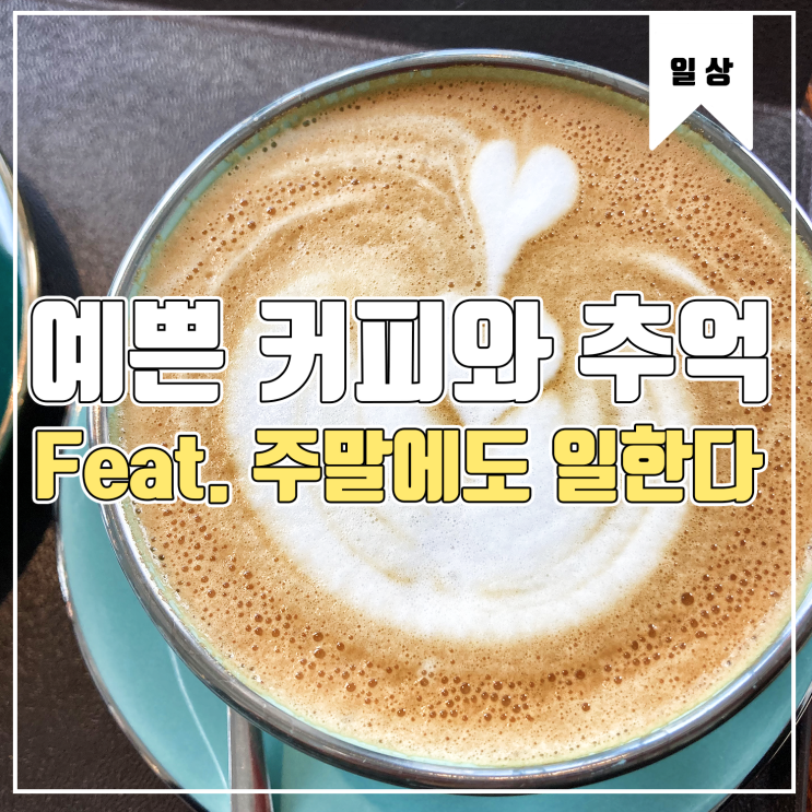  [일상] 예쁜 커피를 마시며 기억하는 과거 Feat. 주말에도 일한다