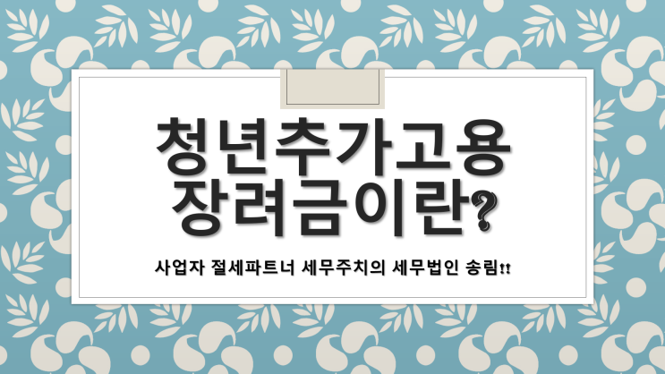 2020년 청년추가고용장려금 이란? - [창원세무사/마산세무사/마산합포구세무사/가포동세무사/교방동세무사/교원동세무사/구산면세무사/남성동세무사/대내동세무사]