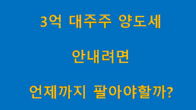  3억 대주주 양도세 안내려면 언제까지 팔아야할까?