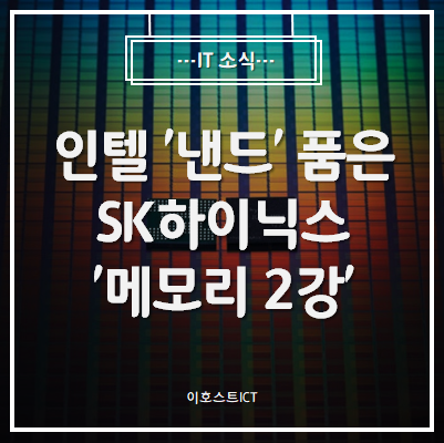  [IT 소식] 인텔 '낸드' 품은 SK하이닉스, '메모리 2강' 퀀텀점프