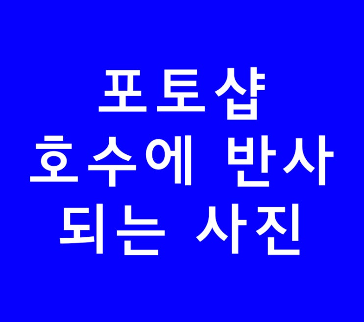 포토샵 호수에 반사되는 사진 만들기 포토샵 호수에 반사되는 사진 만들기
