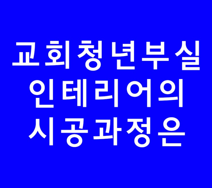 교회 청년부실 인테리어의 시공과정은 교회 청년부실 인테리어의 시공과정은